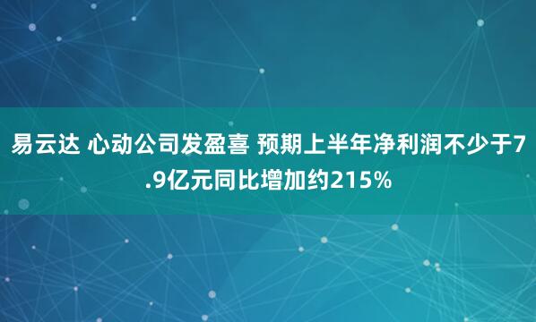 易云达 心动公司发盈喜 预期上半年净利润不少于7.9亿元同比增加约215%