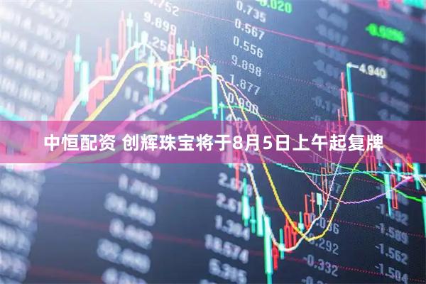 中恒配资 创辉珠宝将于8月5日上午起复牌
