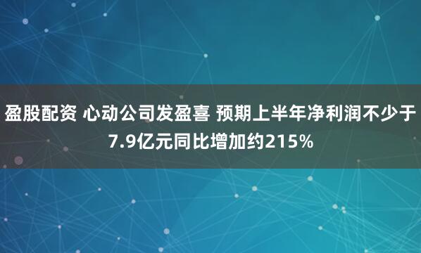 盈股配资 心动公司发盈喜 预期上半年净利润不少于7.9亿元同比增加约215%