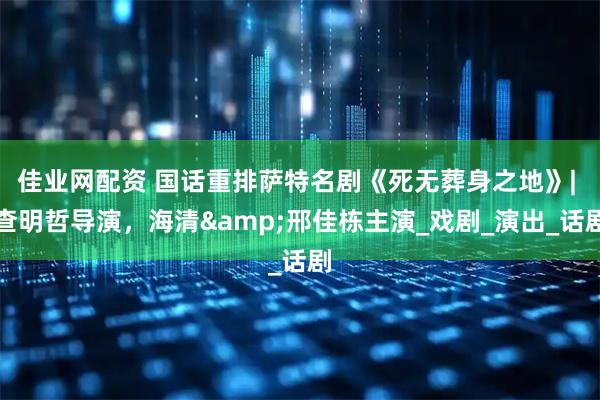 佳业网配资 国话重排萨特名剧《死无葬身之地》| 查明哲导演，海清&邢佳栋主演_戏剧_演出_话剧