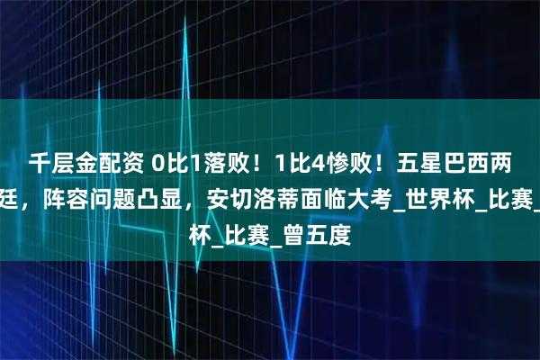 千层金配资 0比1落败！1比4惨败！五星巴西两负阿根廷，阵容问题凸显，安切洛蒂面临大考_世界杯_比赛_曾五度