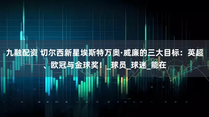 九融配资 切尔西新星埃斯特万奥·威廉的三大目标：英超、欧冠与金球奖！_球员_球迷_能在