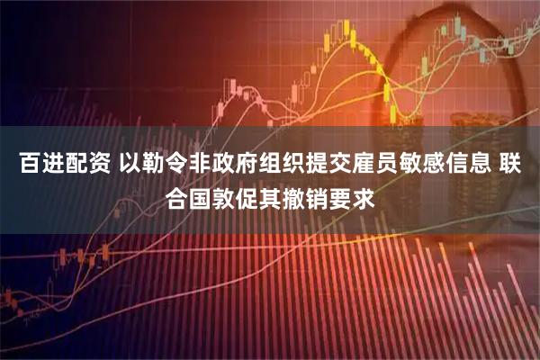 百进配资 以勒令非政府组织提交雇员敏感信息 联合国敦促其撤销要求