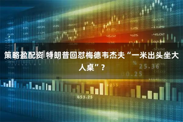策略盈配资 特朗普回怼梅德韦杰夫“一米出头坐大人桌”？