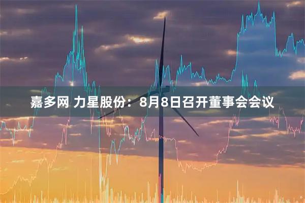 嘉多网 力星股份：8月8日召开董事会会议
