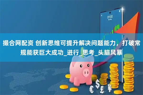 撮合网配资 创新思维可提升解决问题能力，打破常规能获巨大成功_进行_思考_头脑风暴