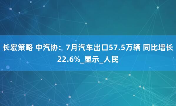长宏策略 中汽协：7月汽车出口57.5万辆 同比增长22.6%_显示_人民