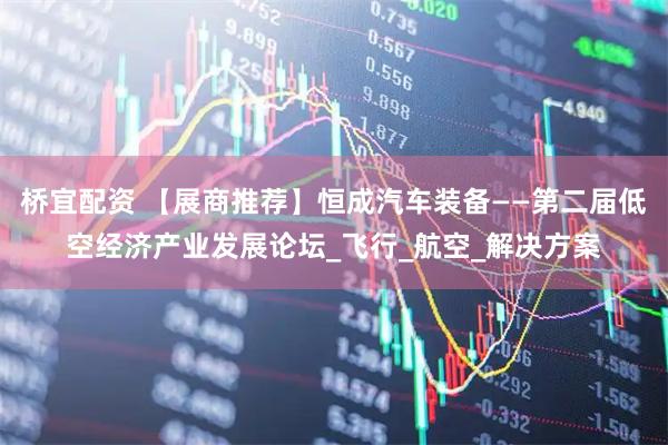 桥宜配资 【展商推荐】恒成汽车装备——第二届低空经济产业发展论坛_飞行_航空_解决方案