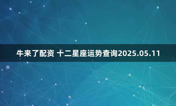 牛来了配资 十二星座运势查询2025.05.11