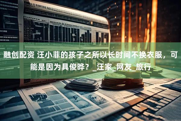 融创配资 汪小菲的孩子之所以长时间不换衣服，可能是因为具俊晔？_汪家_网友_旅行