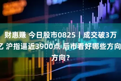 财惠赚 今日股市0825丨成交破3万亿 沪指逼近3900点 后市看好哪些方向？