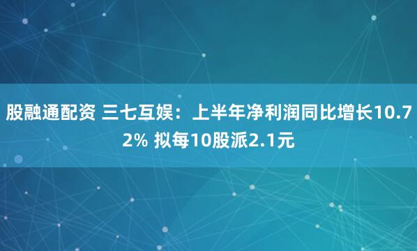 股融通配资 三七互娱：上半年净利润同比增长10.72% 拟每10股派2.1元