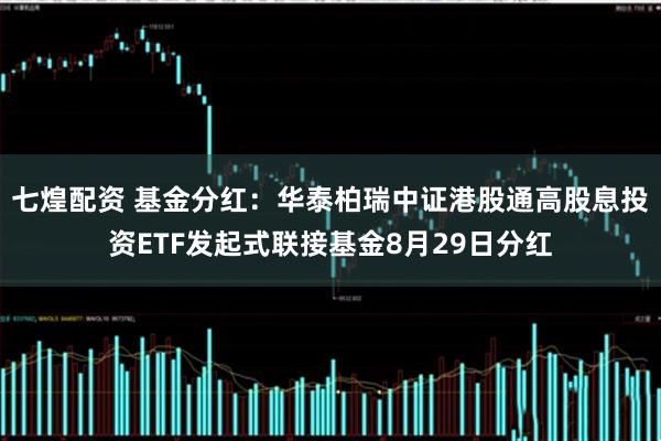 七煌配资 基金分红：华泰柏瑞中证港股通高股息投资ETF发起式联接基金8月29日分红