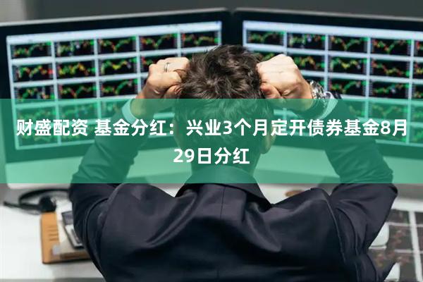 财盛配资 基金分红：兴业3个月定开债券基金8月29日分红