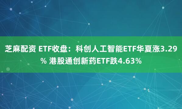 芝麻配资 ETF收盘：科创人工智能ETF华夏涨3.29% 港股通创新药ETF跌4.63%