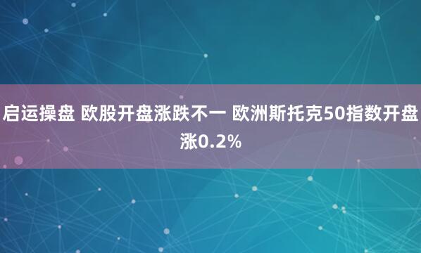 启运操盘 欧股开盘涨跌不一 欧洲斯托克50指数开盘涨0.2%