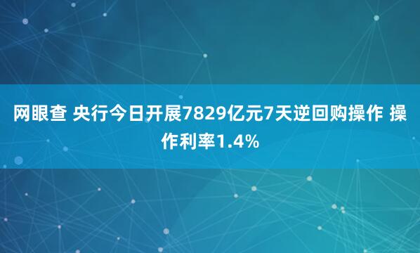 网眼查 央行今日开展7829亿元7天逆回购操作 操作利率1.4%