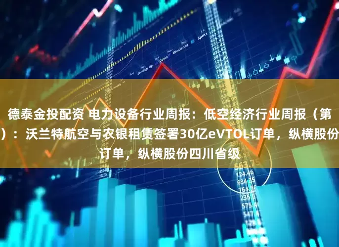 德泰金投配资 电力设备行业周报：低空经济行业周报（第三十一期）：沃兰特航空与农银租赁签署30亿eVTOL订单，纵横股份四川省级