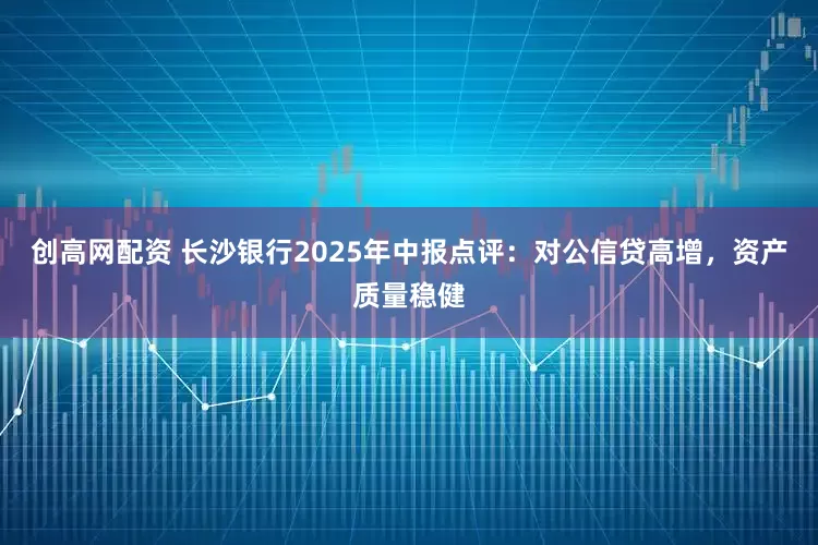 创高网配资 长沙银行2025年中报点评：对公信贷高增，资产质量稳健
