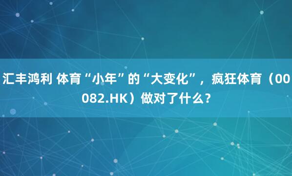 汇丰鸿利 体育“小年”的“大变化”，疯狂体育（00082.HK）做对了什么？