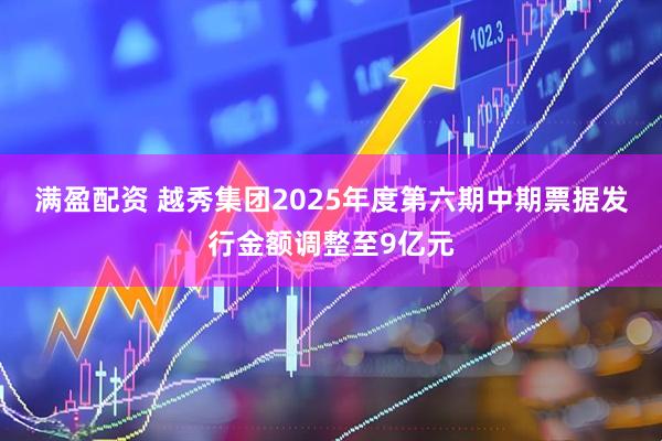 满盈配资 越秀集团2025年度第六期中期票据发行金额调整至9亿元