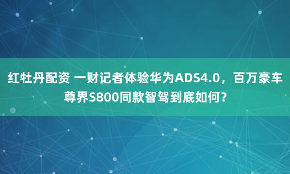 红牡丹配资 一财记者体验华为ADS4.0，百万豪车尊界S800同款智驾到底如何？