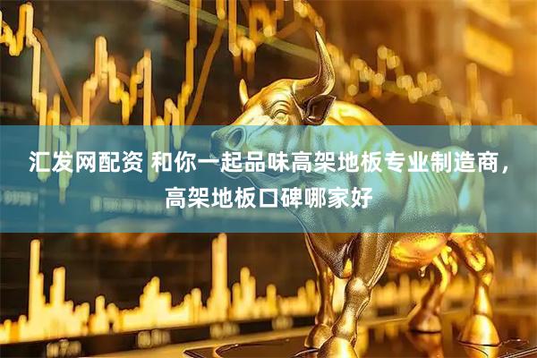 汇发网配资 和你一起品味高架地板专业制造商，高架地板口碑哪家好