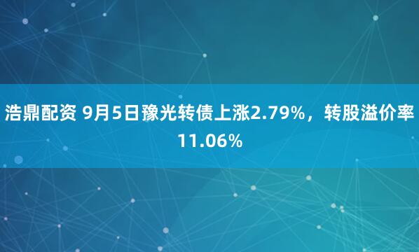 浩鼎配资 9月5日豫光转债上涨2.79%，转股溢价率11.06%