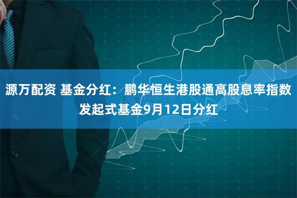 源万配资 基金分红：鹏华恒生港股通高股息率指数发起式基金9月12日分红