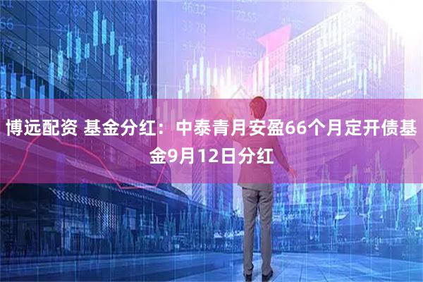 博远配资 基金分红：中泰青月安盈66个月定开债基金9月12日分红