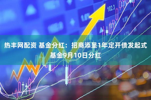 热丰网配资 基金分红：招商添呈1年定开债发起式基金9月10日分红