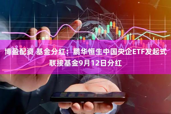 博盈配资 基金分红：鹏华恒生中国央企ETF发起式联接基金9月12日分红