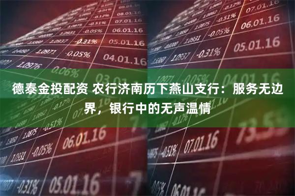 德泰金投配资 农行济南历下燕山支行：服务无边界，银行中的无声温情