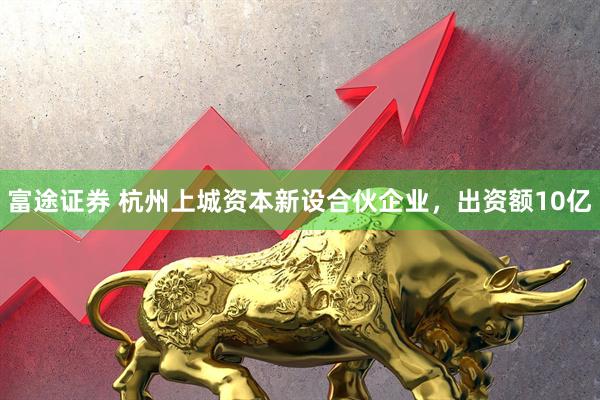 富途证券 杭州上城资本新设合伙企业，出资额10亿
