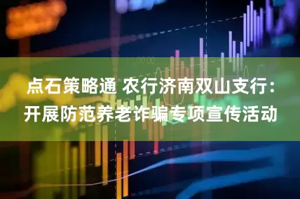 点石策略通 农行济南双山支行：开展防范养老诈骗专项宣传活动