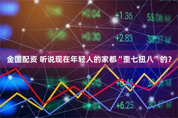 金国配资 听说现在年轻人的家都“歪七扭八”的？