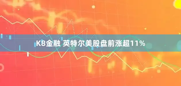 K8金融 英特尔美股盘前涨超11%