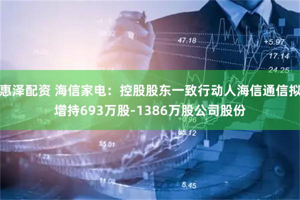 惠泽配资 海信家电：控股股东一致行动人海信通信拟增持693万股-1386万股公司股份