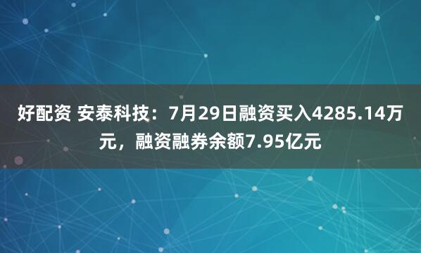 好配资 安泰科技：7月29日融资买入4285.14万元，融资融券余额7.95亿元
