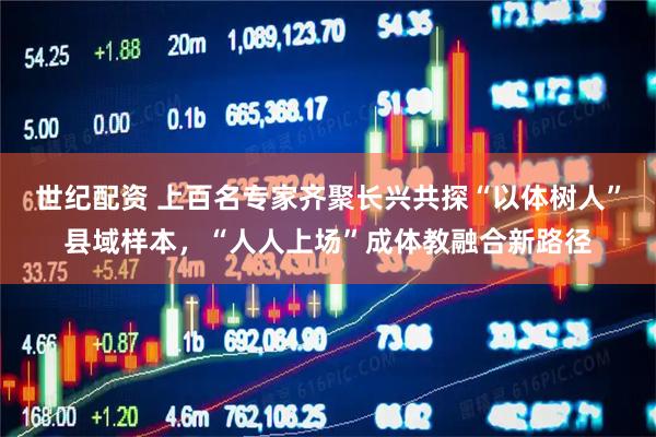 世纪配资 上百名专家齐聚长兴共探“以体树人”县域样本，“人人上场”成体教融合新路径