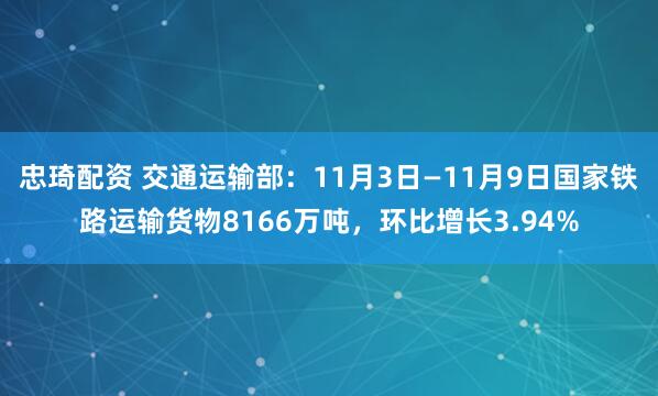 忠琦配资 交通运输部：11月3日—11月9日国家铁路运输货物8166万吨，环比增长3.94%