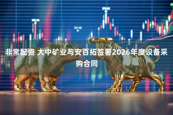 非常配资 大中矿业与安百拓签署2026年度设备采购合同