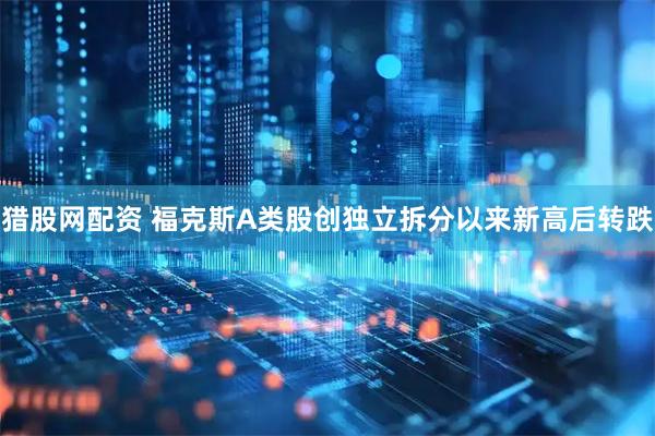猎股网配资 福克斯A类股创独立拆分以来新高后转跌