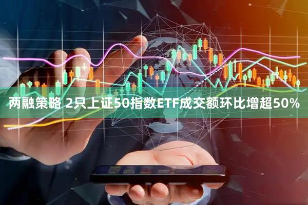 两融策略 2只上证50指数ETF成交额环比增超50%
