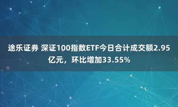 途乐证券 深证100指数ETF今日合计成交额2.95亿元，环比增加33.55%