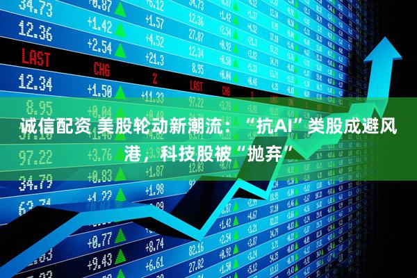 诚信配资 美股轮动新潮流：“抗AI”类股成避风港，科技股被“抛弃”