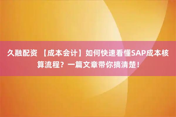 久融配资 【成本会计】如何快速看懂SAP成本核算流程？一篇文章带你搞清楚！