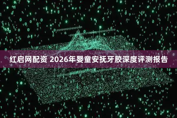 红启网配资 2026年婴童安抚牙胶深度评测报告